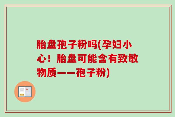 胎盘孢子粉吗(孕妇小心!胎盘可能含有致敏物质——孢子粉)-第1张图片-卓越灵芝孢子粉 胎盘孢子粉吗(孕妇小心!胎盘可能含有致敏物质——孢子粉)-第1张图片-卓越灵芝孢子粉
