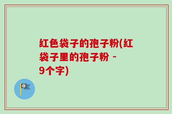 红色袋子的孢子粉(红袋子里的孢子粉 - 9个字)-第1张图片-卓越灵芝孢子粉 红色袋子的孢子粉(红袋子里的孢子粉 - 9个字)-第1张图片-卓越灵芝孢子粉