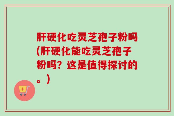 肝硬化吃灵芝孢子粉吗(肝硬化能吃灵芝孢子粉吗?这是值得探讨的。)-第1张图片-卓越灵芝孢子粉 肝硬化吃灵芝孢子粉吗(肝硬化能吃灵芝孢子粉吗?这是值得探讨的。)-第1张图片-卓越灵芝孢子粉