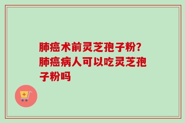 肺癌术前灵芝孢子粉?肺癌病人可以吃灵芝孢子粉吗-第1张图片-卓越灵芝孢子粉 肺癌术前灵芝孢子粉?肺癌病人可以吃灵芝孢子粉吗-第1张图片-卓越灵芝孢子粉