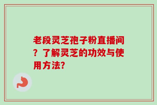 老段灵芝孢子粉直播间?了解灵芝的功效与使用方法?-第1张图片-卓越灵芝孢子粉 老段灵芝孢子粉直播间?了解灵芝的功效与使用方法?-第1张图片-卓越灵芝孢子粉