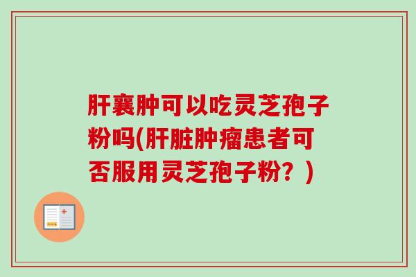 肝襄肿可以吃灵芝孢子粉吗(肝脏肿瘤患者可否服用灵芝孢子粉？)-第1张图片-卓越灵芝孢子粉