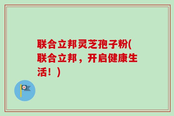 联合立邦灵芝孢子粉(联合立邦，开启健康生活！)-第1张图片-卓越灵芝孢子粉