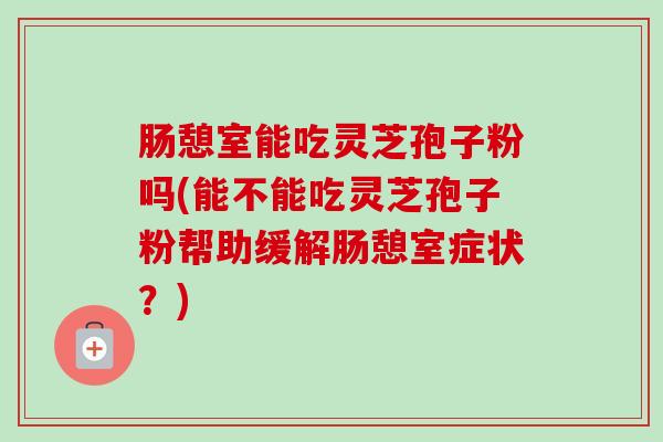 肠憩室能吃灵芝孢子粉吗(能不能吃灵芝孢子粉帮助缓解肠憩室症状?)-第1张图片-卓越灵芝孢子粉 肠憩室能吃灵芝孢子粉吗(能不能吃灵芝孢子粉帮助缓解肠憩室症状?)-第1张图片-卓越灵芝孢子粉