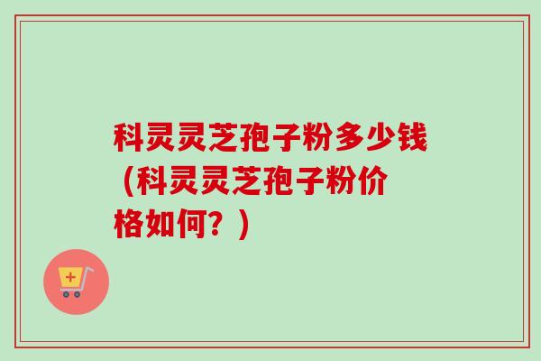 科灵灵芝孢子粉多少钱 (科灵灵芝孢子粉价格如何?)-第1张图片-卓越灵芝孢子粉 科灵灵芝孢子粉多少钱 (科灵灵芝孢子粉价格如何?)-第1张图片-卓越灵芝孢子粉