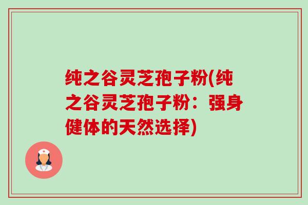 纯之谷灵芝孢子粉(纯之谷灵芝孢子粉:强身健体的天然选择)-第1张图片-卓越灵芝孢子粉 纯之谷灵芝孢子粉(纯之谷灵芝孢子粉:强身健体的天然选择)-第1张图片-卓越灵芝孢子粉