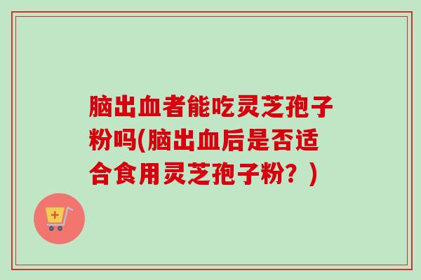 脑出血者能吃灵芝孢子粉吗(脑出血后是否适合食用灵芝孢子粉?)-第1张图片-卓越灵芝孢子粉 脑出血者能吃灵芝孢子粉吗(脑出血后是否适合食用灵芝孢子粉?)-第1张图片-卓越灵芝孢子粉