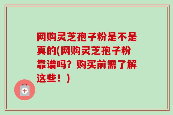 网购灵芝孢子粉是不是真的(网购灵芝孢子粉靠谱吗?购买前需了解这些!)-第1张图片-卓越灵芝孢子粉 网购灵芝孢子粉是不是真的(网购灵芝孢子粉靠谱吗?购买前需了解这些!)-第1张图片-卓越灵芝孢子粉