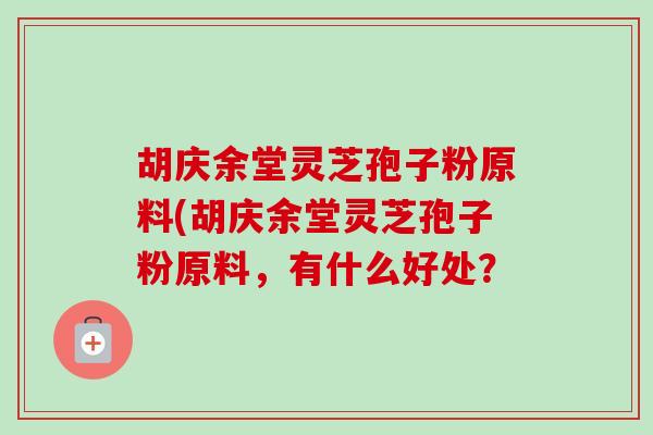 胡庆余堂灵芝孢子粉原料(胡庆余堂灵芝孢子粉原料,有什么好处?-第1张图片-卓越灵芝孢子粉 胡庆余堂灵芝孢子粉原料(胡庆余堂灵芝孢子粉原料,有什么好处?-第1张图片-卓越灵芝孢子粉
