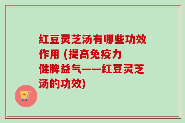 红豆灵芝汤有哪些功效作用 (提高免疫力 健脾益气——红豆灵芝汤的功效)-第1张图片-卓越灵芝孢子粉 红豆灵芝汤有哪些功效作用 (提高免疫力 健脾益气——红豆灵芝汤的功效)-第1张图片-卓越灵芝孢子粉