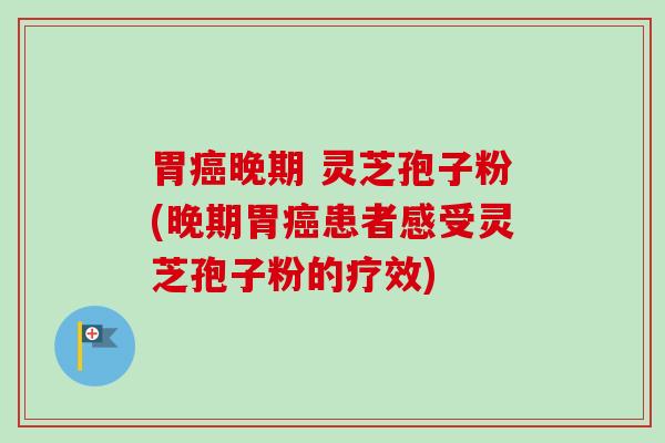 胃癌晚期 灵芝孢子粉(晚期胃癌患者感受灵芝孢子粉的疗效)-第1张图片-卓越灵芝孢子粉 胃癌晚期 灵芝孢子粉(晚期胃癌患者感受灵芝孢子粉的疗效)-第1张图片-卓越灵芝孢子粉