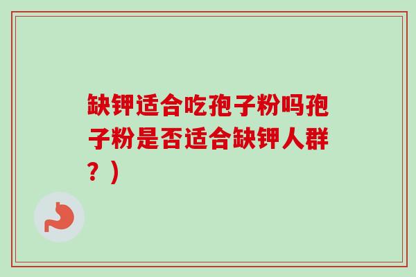 缺钾适合吃孢子粉吗孢子粉是否适合缺钾人群?)-第1张图片-卓越灵芝孢子粉 缺钾适合吃孢子粉吗孢子粉是否适合缺钾人群?)-第1张图片-卓越灵芝孢子粉