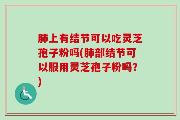 肺上有结节可以吃灵芝孢子粉吗(肺部结节可以服用灵芝孢子粉吗?)-第1张图片-卓越灵芝孢子粉 肺上有结节可以吃灵芝孢子粉吗(肺部结节可以服用灵芝孢子粉吗?)-第1张图片-卓越灵芝孢子粉