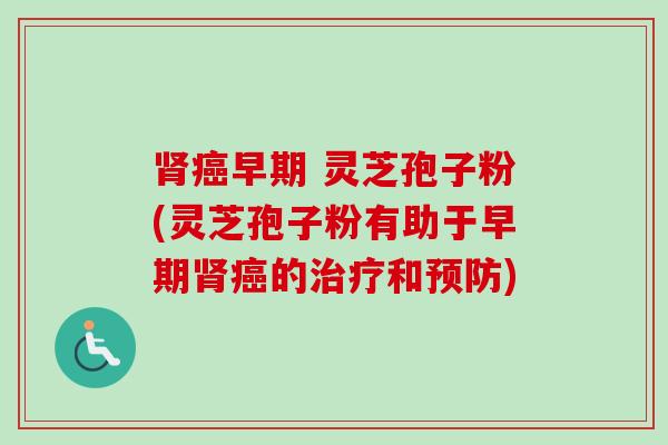 肾癌早期 灵芝孢子粉(灵芝孢子粉有助于早期肾癌的治疗和预防)-第1张图片-卓越灵芝孢子粉 肾癌早期 灵芝孢子粉(灵芝孢子粉有助于早期肾癌的治疗和预防)-第1张图片-卓越灵芝孢子粉