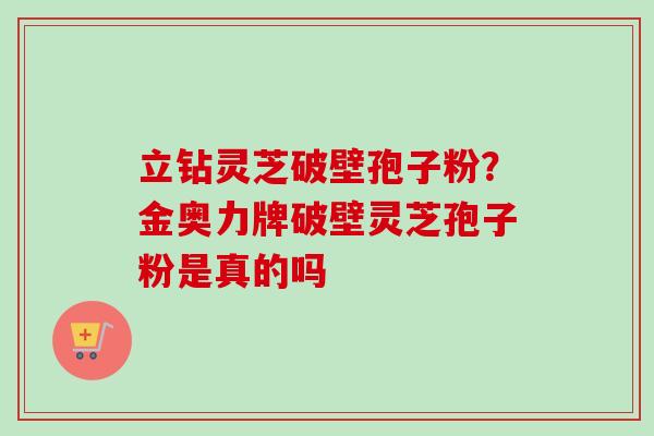 立钻灵芝破壁孢子粉?金奥力牌破壁灵芝孢子粉是真的吗-第1张图片-卓越灵芝孢子粉 立钻灵芝破壁孢子粉?金奥力牌破壁灵芝孢子粉是真的吗-第1张图片-卓越灵芝孢子粉