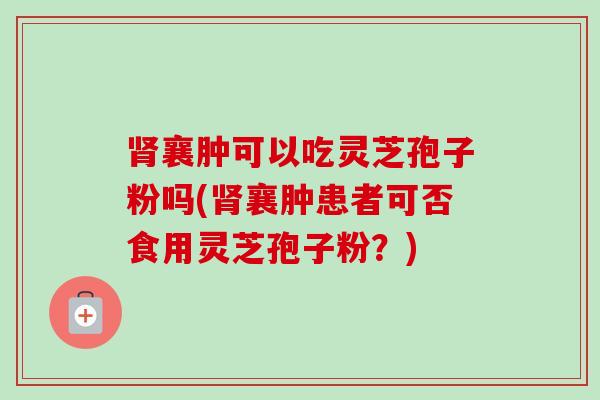 肾襄肿可以吃灵芝孢子粉吗(肾襄肿患者可否食用灵芝孢子粉？)-第1张图片-卓越灵芝孢子粉