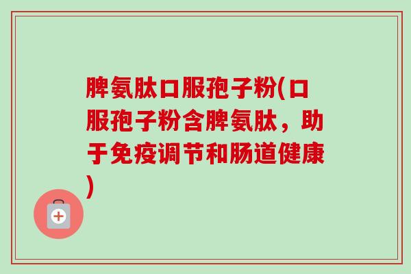脾氨肽口服孢子粉(口服孢子粉含脾氨肽,助于免疫调节和肠道健康)-第1张图片-卓越灵芝孢子粉 脾氨肽口服孢子粉(口服孢子粉含脾氨肽,助于免疫调节和肠道健康)-第1张图片-卓越灵芝孢子粉