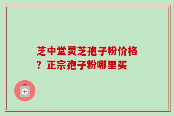 芝中堂灵芝孢子粉价格？正宗孢子粉哪里买-第1张图片-卓越灵芝孢子粉