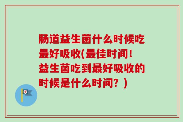 肠道益生菌什么时候吃最好吸收(最佳时间！益生菌吃到最好吸收的时候是什么时间？)-第1张图片-卓越灵芝孢子粉