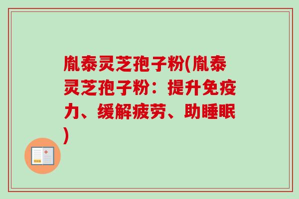胤泰灵芝孢子粉(胤泰灵芝孢子粉：提升免疫力、缓解疲劳、助睡眠)-第1张图片-卓越灵芝孢子粉