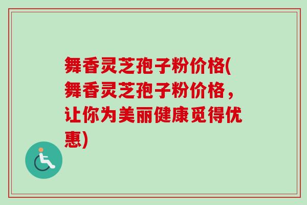 舞香灵芝孢子粉价格(舞香灵芝孢子粉价格,让你为美丽健康觅得优惠)-第1张图片-卓越灵芝孢子粉 舞香灵芝孢子粉价格(舞香灵芝孢子粉价格,让你为美丽健康觅得优惠)-第1张图片-卓越灵芝孢子粉