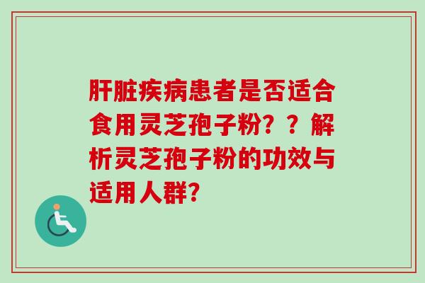 肝脏疾病患者是否适合食用灵芝孢子粉？？解析灵芝孢子粉的功效与适用人群？-第1张图片-卓越灵芝孢子粉