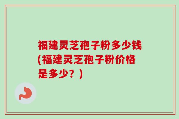 福建灵芝孢子粉多少钱(福建灵芝孢子粉价格是多少?)-第1张图片-卓越灵芝孢子粉 福建灵芝孢子粉多少钱(福建灵芝孢子粉价格是多少?)-第1张图片-卓越灵芝孢子粉