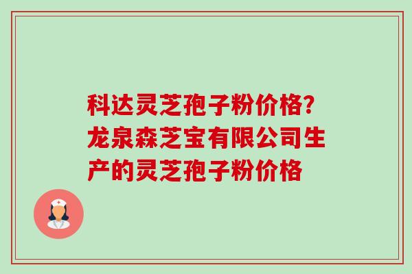 科达灵芝孢子粉价格?龙泉森芝宝有限公司生产的灵芝孢子粉价格-第1张图片-卓越灵芝孢子粉 科达灵芝孢子粉价格?龙泉森芝宝有限公司生产的灵芝孢子粉价格-第1张图片-卓越灵芝孢子粉