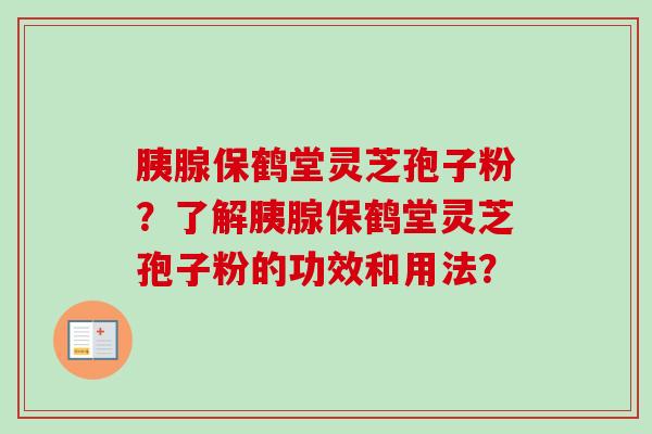 胰腺保鹤堂灵芝孢子粉?了解胰腺保鹤堂灵芝孢子粉的功效和用法?-第1张图片-卓越灵芝孢子粉 胰腺保鹤堂灵芝孢子粉?了解胰腺保鹤堂灵芝孢子粉的功效和用法?-第1张图片-卓越灵芝孢子粉