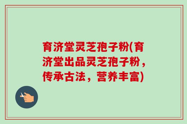 育济堂灵芝孢子粉(育济堂出品灵芝孢子粉,传承古法,营养丰富)-第1张图片-卓越灵芝孢子粉 育济堂灵芝孢子粉(育济堂出品灵芝孢子粉,传承古法,营养丰富)-第1张图片-卓越灵芝孢子粉