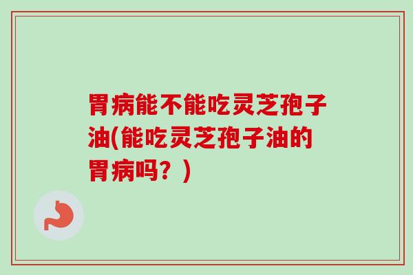 胃病能不能吃灵芝孢子油(能吃灵芝孢子油的胃病吗?)-第1张图片-卓越灵芝孢子粉 胃病能不能吃灵芝孢子油(能吃灵芝孢子油的胃病吗?)-第1张图片-卓越灵芝孢子粉