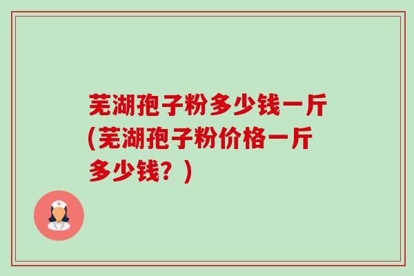 芜湖孢子粉多少钱一斤(芜湖孢子粉价格一斤多少钱?)-第1张图片-卓越灵芝孢子粉 芜湖孢子粉多少钱一斤(芜湖孢子粉价格一斤多少钱?)-第1张图片-卓越灵芝孢子粉