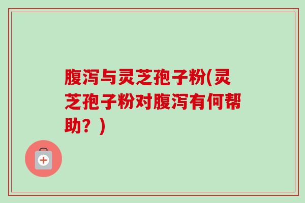 腹泻与灵芝孢子粉(灵芝孢子粉对腹泻有何帮助？)-第1张图片-卓越灵芝孢子粉