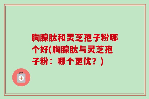胸腺肽和灵芝孢子粉哪个好(胸腺肽与灵芝孢子粉:哪个更优?)-第1张图片-卓越灵芝孢子粉 胸腺肽和灵芝孢子粉哪个好(胸腺肽与灵芝孢子粉:哪个更优?)-第1张图片-卓越灵芝孢子粉