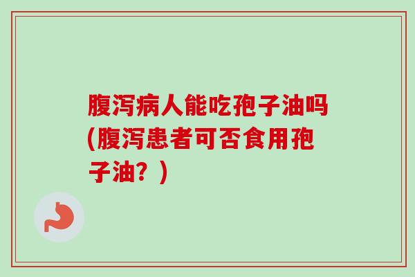 腹泻病人能吃孢子油吗(腹泻患者可否食用孢子油?)-第1张图片-卓越灵芝孢子粉 腹泻病人能吃孢子油吗(腹泻患者可否食用孢子油?)-第1张图片-卓越灵芝孢子粉