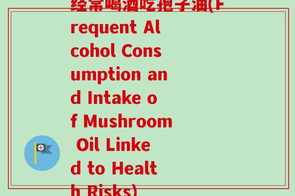 经常喝酒吃孢子油(Frequent Alcohol Consumption and Intake of Mushroom Oil Linked to Health Risks)-第1张图片-卓越灵芝孢子粉 经常喝酒吃孢子油(Frequent Alcohol Consumption and Intake of Mushroom Oil Linked to Health Risks)-第1张图片-卓越灵芝孢子粉