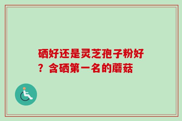 硒好还是灵芝孢子粉好?含硒第一名的蘑菇-第1张图片-卓越灵芝孢子粉 硒好还是灵芝孢子粉好?含硒第一名的蘑菇-第1张图片-卓越灵芝孢子粉