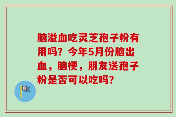 脑溢血吃灵芝孢子粉有用吗?今年5月份脑出血,脑梗,朋友送孢子粉是否可以吃吗?-第1张图片-卓越灵芝孢子粉 脑溢血吃灵芝孢子粉有用吗?今年5月份脑出血,脑梗,朋友送孢子粉是否可以吃吗?-第1张图片-卓越灵芝孢子粉