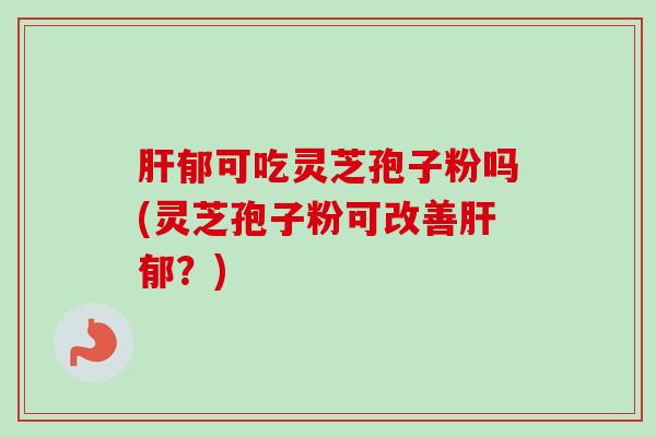 肝郁可吃灵芝孢子粉吗(灵芝孢子粉可改善肝郁?)-第1张图片-卓越灵芝孢子粉 肝郁可吃灵芝孢子粉吗(灵芝孢子粉可改善肝郁?)-第1张图片-卓越灵芝孢子粉