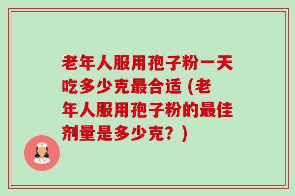老年人服用孢子粉一天吃多少克最合适 (老年人服用孢子粉的最佳剂量是多少克?)-第1张图片-卓越灵芝孢子粉 老年人服用孢子粉一天吃多少克最合适 (老年人服用孢子粉的最佳剂量是多少克?)-第1张图片-卓越灵芝孢子粉
