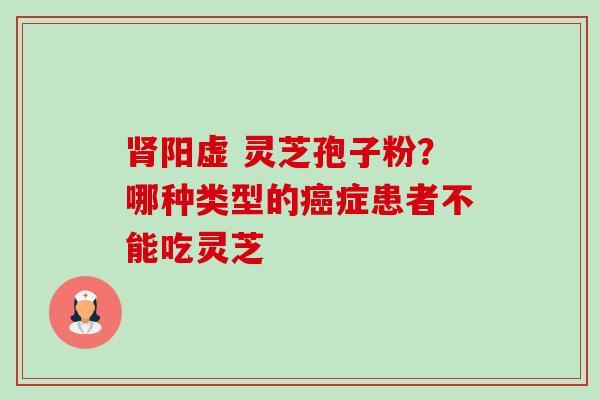 肾阳虚 灵芝孢子粉?哪种类型的癌症患者不能吃灵芝-第1张图片-卓越灵芝孢子粉 肾阳虚 灵芝孢子粉?哪种类型的癌症患者不能吃灵芝-第1张图片-卓越灵芝孢子粉