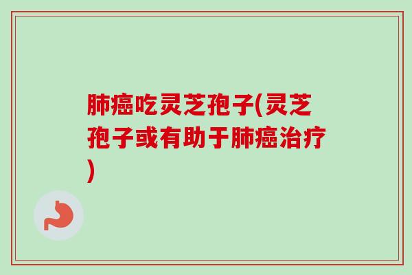 肺癌吃灵芝孢子(灵芝孢子或有助于肺癌治疗)-第1张图片-卓越灵芝孢子粉 肺癌吃灵芝孢子(灵芝孢子或有助于肺癌治疗)-第1张图片-卓越灵芝孢子粉