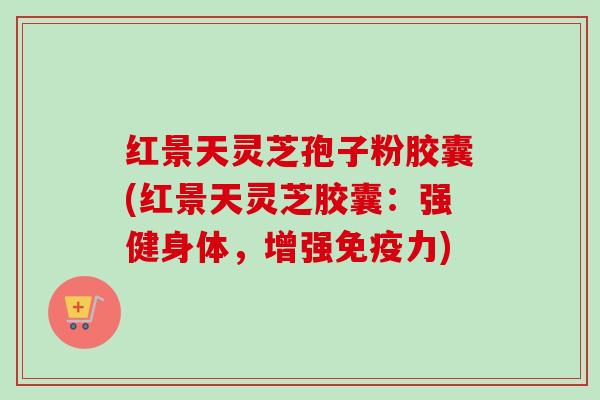 红景天灵芝孢子粉胶囊(红景天灵芝胶囊:强健身体,增强免疫力)-第1张图片-卓越灵芝孢子粉 红景天灵芝孢子粉胶囊(红景天灵芝胶囊:强健身体,增强免疫力)-第1张图片-卓越灵芝孢子粉