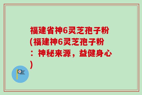 福建省神6灵芝孢子粉(福建神6灵芝孢子粉:神秘来源,益健身心)-第1张图片-卓越灵芝孢子粉 福建省神6灵芝孢子粉(福建神6灵芝孢子粉:神秘来源,益健身心)-第1张图片-卓越灵芝孢子粉