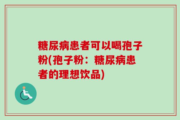 糖尿病患者可以喝孢子粉(孢子粉：糖尿病患者的理想饮品)-第1张图片-卓越灵芝孢子粉