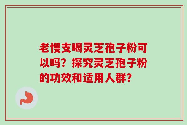 老慢支喝灵芝孢子粉可以吗？探究灵芝孢子粉的功效和适用人群？-第1张图片-卓越灵芝孢子粉