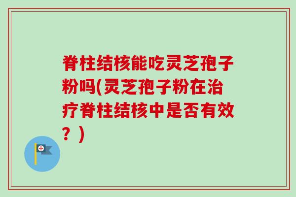 脊柱结核能吃灵芝孢子粉吗(灵芝孢子粉在治疗脊柱结核中是否有效?)-第1张图片-卓越灵芝孢子粉 脊柱结核能吃灵芝孢子粉吗(灵芝孢子粉在治疗脊柱结核中是否有效?)-第1张图片-卓越灵芝孢子粉