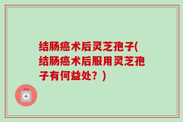 结肠癌术后灵芝孢子(结肠癌术后服用灵芝孢子有何益处？)-第1张图片-卓越灵芝孢子粉