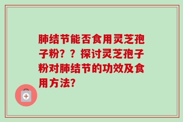肺结节能否食用灵芝孢子粉??探讨灵芝孢子粉对肺结节的功效及食用方法?-第1张图片-卓越灵芝孢子粉 肺结节能否食用灵芝孢子粉??探讨灵芝孢子粉对肺结节的功效及食用方法?-第1张图片-卓越灵芝孢子粉