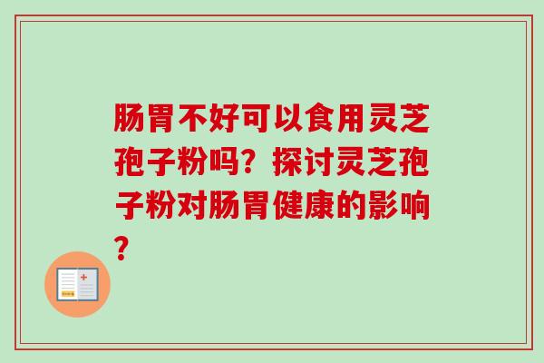 肠胃不好可以食用灵芝孢子粉吗?探讨灵芝孢子粉对肠胃健康的影响?-第1张图片-卓越灵芝孢子粉 肠胃不好可以食用灵芝孢子粉吗?探讨灵芝孢子粉对肠胃健康的影响?-第1张图片-卓越灵芝孢子粉